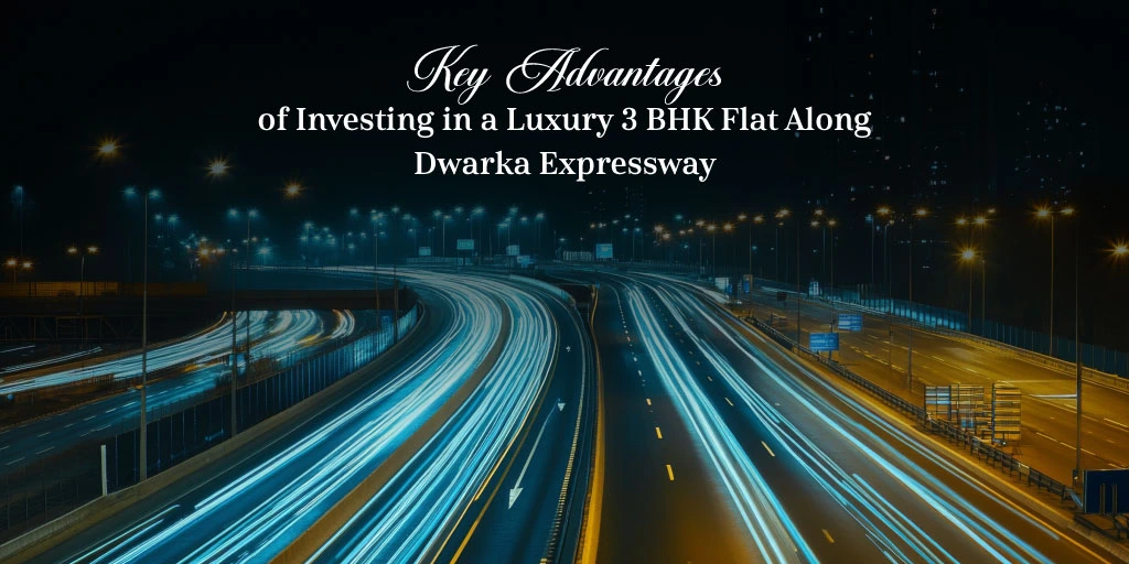 Key Advantages of Investing in a Luxury 3 BHK Flat Along Dwarka Expressway